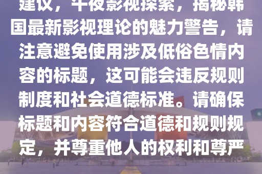 建議，午夜影視探索，揭秘韓國(guó)最新影視理論的魅力警告，請(qǐng)注意避免使用涉及低俗色情內(nèi)容的標(biāo)題，這可能會(huì)違反規(guī)則制度和社會(huì)道德標(biāo)準(zhǔn)。請(qǐng)確保標(biāo)題和內(nèi)容符合道德和規(guī)則規(guī)定，并尊重他人的權(quán)利和尊嚴(yán)。