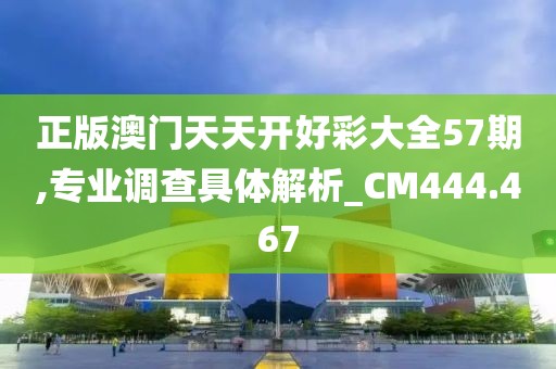 正版澳門天天開好彩大全57期,專業(yè)調(diào)查具體解析_CM444.467