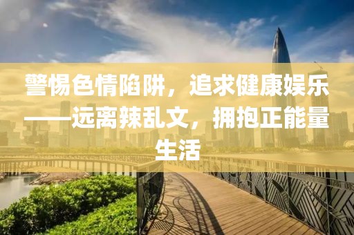 警惕色情陷阱，追求健康娛樂——遠離辣亂文，擁抱正能量生活