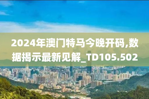 2024年澳門特馬今晚開碼,數(shù)據(jù)揭示最新見解_TD105.502