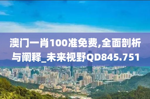 澳門一肖100準(zhǔn)免費,全面剖析與闡釋_未來視野QD845.751