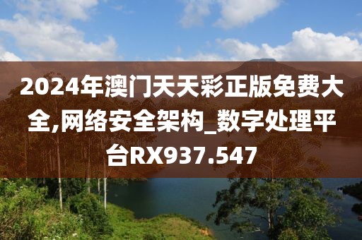 2024年澳門天天彩正版免費(fèi)大全,網(wǎng)絡(luò)安全架構(gòu)_數(shù)字處理平臺RX937.547