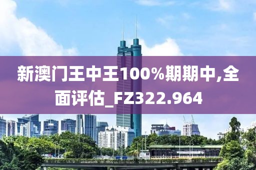 新澳門王中王100%期期中,全面評估_FZ322.964