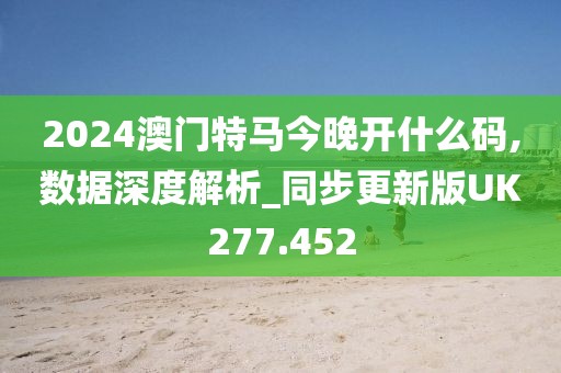 2024澳門特馬今晚開什么碼,數(shù)據(jù)深度解析_同步更新版UK277.452