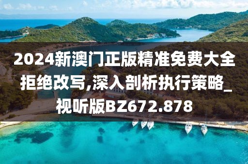 2024新澳門正版精準免費大全 拒絕改寫,深入剖析執(zhí)行策略_視聽版BZ672.878