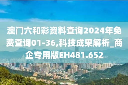 澳門六和彩資料查詢2024年免費查詢01-36,科技成果解析_商企專用版EH481.652