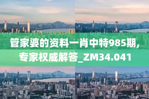 管家婆的資料一肖中特985期,專家權威解答_ZM34.041