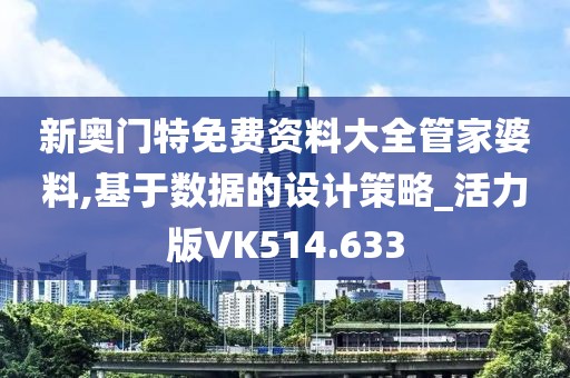 新奧門特免費資料大全管家婆料,基于數(shù)據(jù)的設(shè)計策略_活力版VK514.633