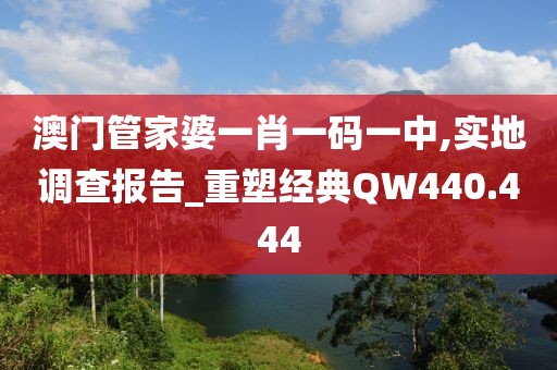 澳門管家婆一肖一碼一中,實(shí)地調(diào)查報(bào)告_重塑經(jīng)典QW440.444