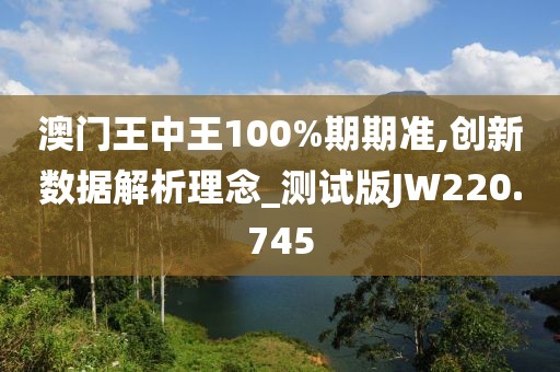 澳門王中王100%期期準,創(chuàng)新數(shù)據解析理念_測試版JW220.745