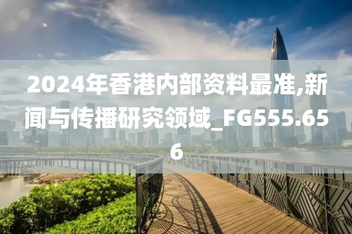 2024年香港內(nèi)部資料最準(zhǔn),新聞與傳播研究領(lǐng)域_FG555.656