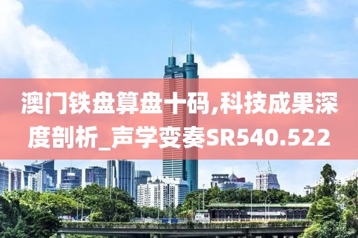 澳門鐵盤算盤十碼,科技成果深度剖析_聲學變奏SR540.522