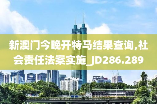 新澳門今晚開特馬結(jié)果查詢,社會(huì)責(zé)任法案實(shí)施_JD286.289