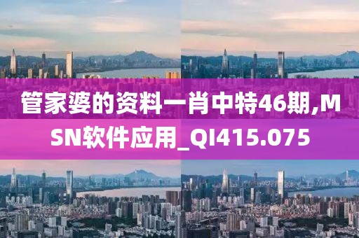 管家婆的資料一肖中特46期,MSN軟件應(yīng)用_QI415.075