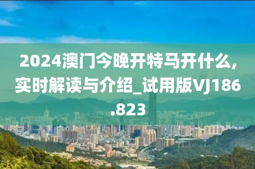 2024澳門今晚開特馬開什么,實時解讀與介紹_試用版VJ186.823