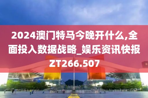 2024澳門特馬今晚開什么,全面投入數據戰(zhàn)略_娛樂資訊快報ZT266.507