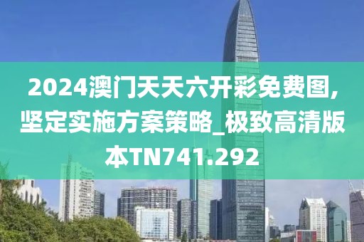 2024澳門天天六開彩免費圖,堅定實施方案策略_極致高清版本TN741.292