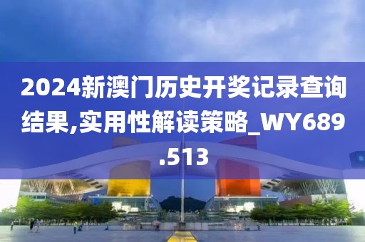 2024新澳門歷史開獎(jiǎng)記錄查詢結(jié)果,實(shí)用性解讀策略_WY689.513