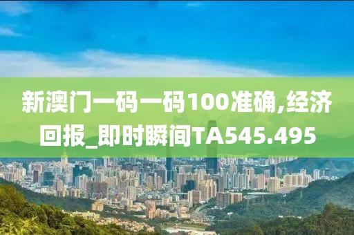 新澳門一碼一碼100準確,經(jīng)濟回報_即時瞬間TA545.495