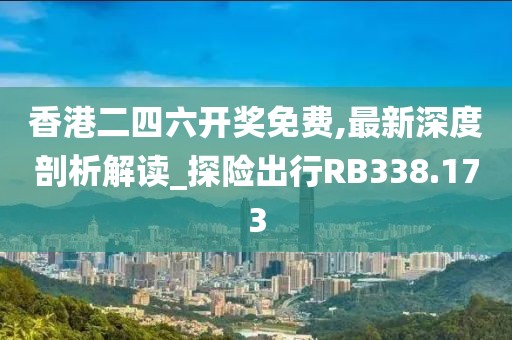 香港二四六開獎免費(fèi),最新深度剖析解讀_探險出行RB338.173