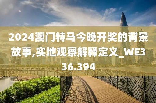 2024澳門特馬今晚開(kāi)獎(jiǎng)的背景故事,實(shí)地觀察解釋定義_WE336.394