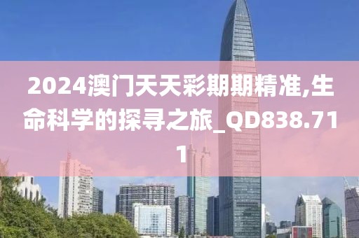 2024澳門天天彩期期精準,生命科學的探尋之旅_QD838.711