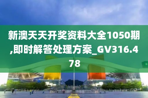 新澳天天開獎資料大全1050期,即時解答處理方案_GV316.478