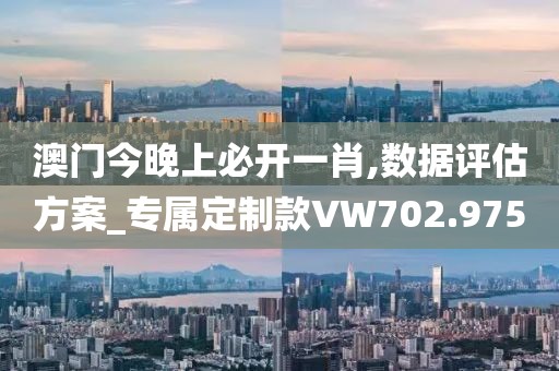 澳門今晚上必開一肖,數(shù)據(jù)評估方案_專屬定制款VW702.975