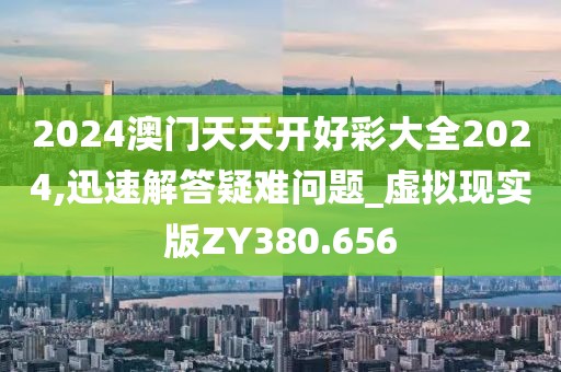 2024澳門天天開好彩大全2024,迅速解答疑難問題_虛擬現(xiàn)實(shí)版ZY380.656