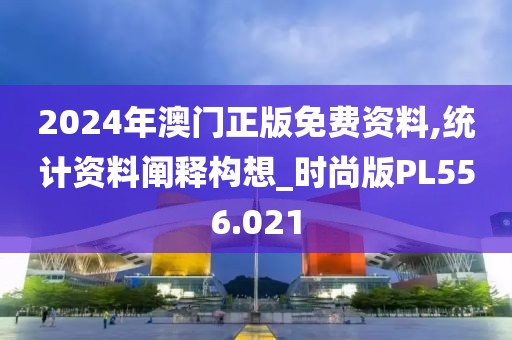 2024年澳門正版免費(fèi)資料,統(tǒng)計(jì)資料闡釋構(gòu)想_時(shí)尚版PL556.021