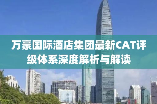 萬豪國際酒店集團(tuán)最新CAT評級體系深度解析與解讀