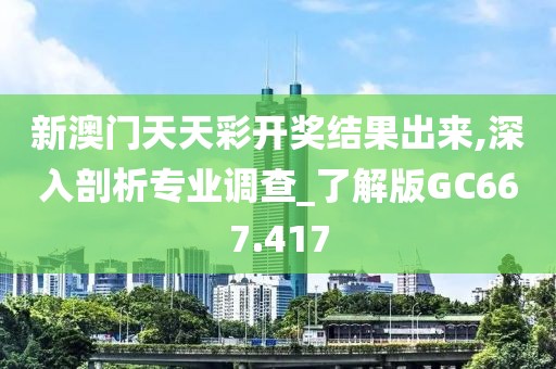 新澳門天天彩開獎結(jié)果出來,深入剖析專業(yè)調(diào)查_了解版GC667.417