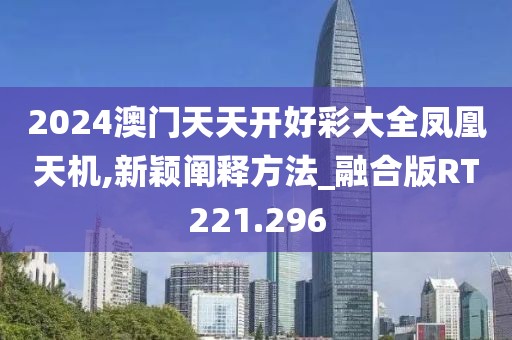 2024澳門天天開好彩大全鳳凰天機,新穎闡釋方法_融合版RT221.296