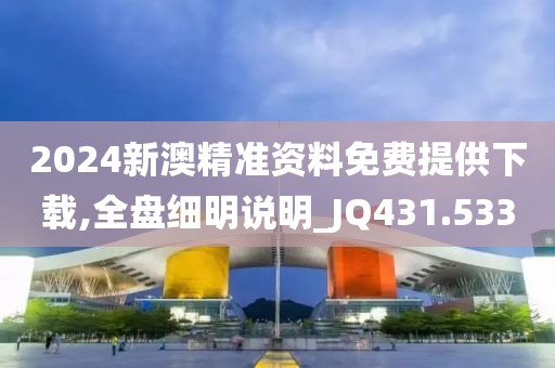 2024新澳精準資料免費提供下載,全盤細明說明_JQ431.533