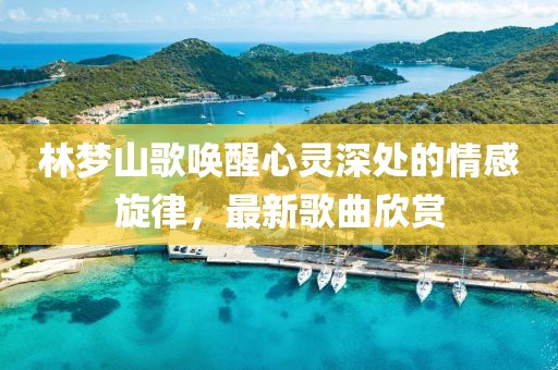 林夢山歌喚醒心靈深處的情感旋律，最新歌曲欣賞