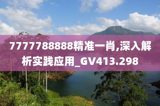 7777788888精準(zhǔn)一肖,深入解析實(shí)踐應(yīng)用_GV413.298