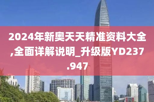 2024年新奧天天精準(zhǔn)資料大全,全面詳解說(shuō)明_升級(jí)版YD237.947