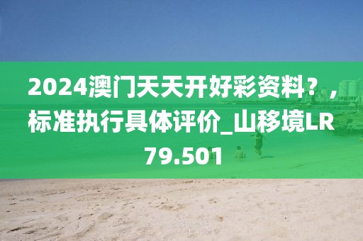 2024澳門天天開好彩資料？,標(biāo)準(zhǔn)執(zhí)行具體評價_山移境LR79.501