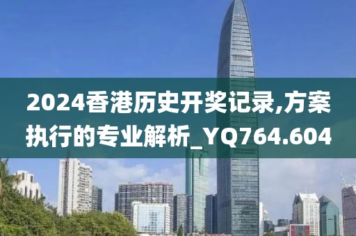 2024香港歷史開獎記錄,方案執(zhí)行的專業(yè)解析_YQ764.604