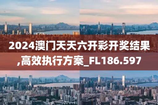 2024澳門天天六開彩開獎結果,高效執(zhí)行方案_FL186.597