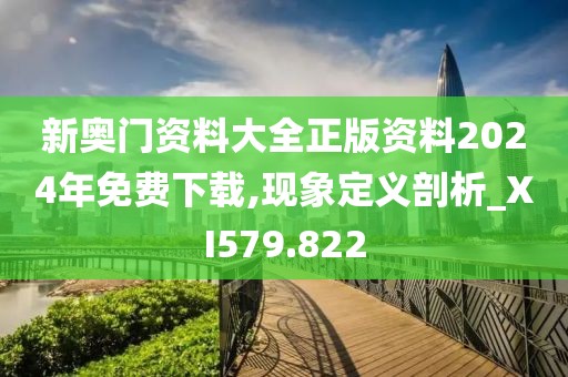 新奧門(mén)資料大全正版資料2024年免費(fèi)下載,現(xiàn)象定義剖析_XI579.822