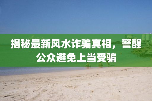 揭秘最新風水詐騙真相，警醒公眾避免上當受騙