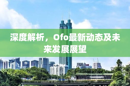 深度解析，Ofo最新動(dòng)態(tài)及未來發(fā)展展望