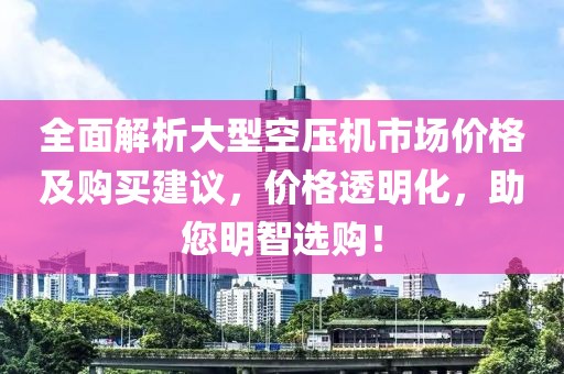 全面解析大型空壓機(jī)市場(chǎng)價(jià)格及購(gòu)買建議，價(jià)格透明化，助您明智選購(gòu)！