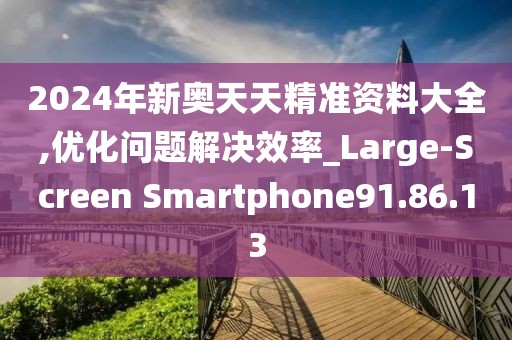 2024年新奧天天精準(zhǔn)資料大全,優(yōu)化問題解決效率_Large-Screen Smartphone91.86.13