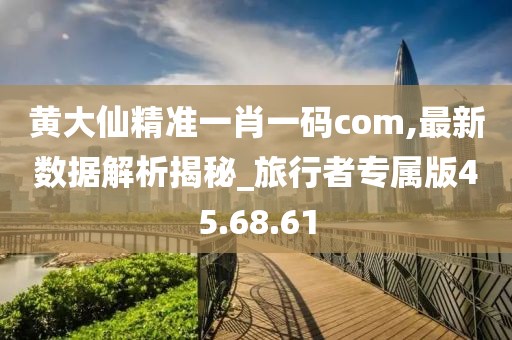 黃大仙精準(zhǔn)一肖一碼com,最新數(shù)據(jù)解析揭秘_旅行者專屬版45.68.61