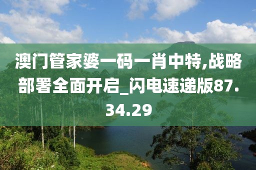 澳門管家婆一碼一肖中特,戰(zhàn)略部署全面開啟_閃電速遞版87.34.29