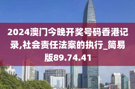 2024澳門今晚開獎號碼香港記錄,社會責(zé)任法案的執(zhí)行_簡易版89.74.41