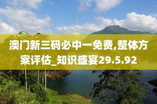 澳門新三碼必中一免費(fèi),整體方案評(píng)估_知識(shí)盛宴29.5.92