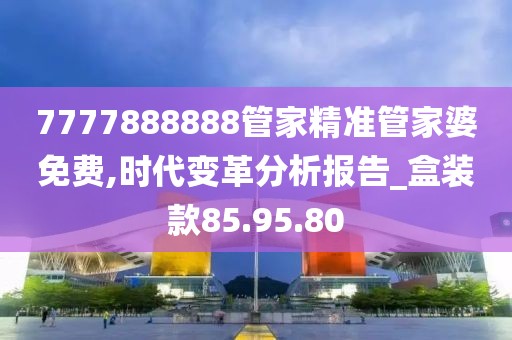 7777888888管家精準(zhǔn)管家婆免費(fèi),時代變革分析報告_盒裝款85.95.80